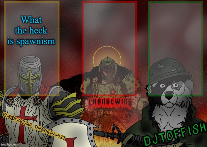 The Fist of Konshu, DJTO, and Conanjaguar shared template | What the heck is spawnism | image tagged in the fist of konshu djto and conanjaguar shared template | made w/ Imgflip meme maker
