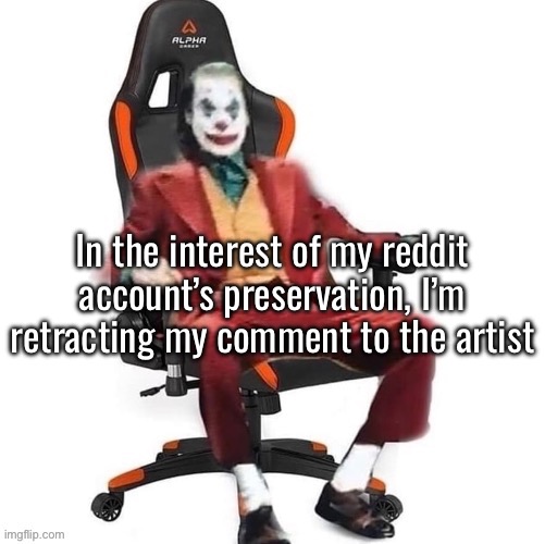 I run the risk of getting banned permanently for even just telling them they got accused.. so.. | In the interest of my reddit account’s preservation, I’m retracting my comment to the artist | image tagged in average reaction image | made w/ Imgflip meme maker