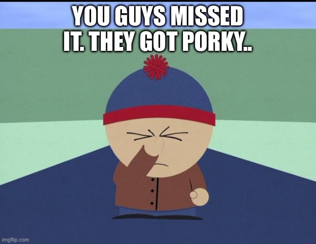 Stan Marsh | YOU GUYS MISSED IT. THEY GOT PORKY.. | image tagged in stan marsh | made w/ Imgflip meme maker