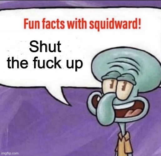 Fun Facts with Squidward | Shut the fuck up | image tagged in fun facts with squidward | made w/ Imgflip meme maker