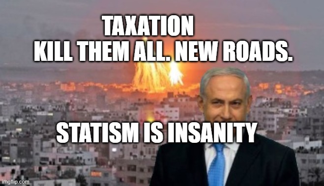 Bibi phosphorus | TAXATION         KILL THEM ALL. NEW ROADS. STATISM IS INSANITY | image tagged in bibi phosphorus | made w/ Imgflip meme maker