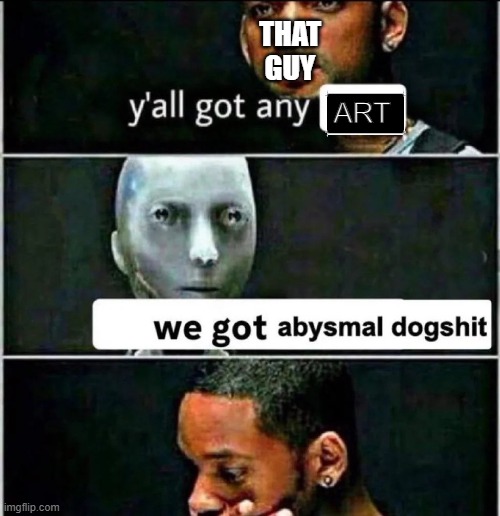 Abysmal dogshit | THAT GUY ART | image tagged in abysmal dogshit | made w/ Imgflip meme maker