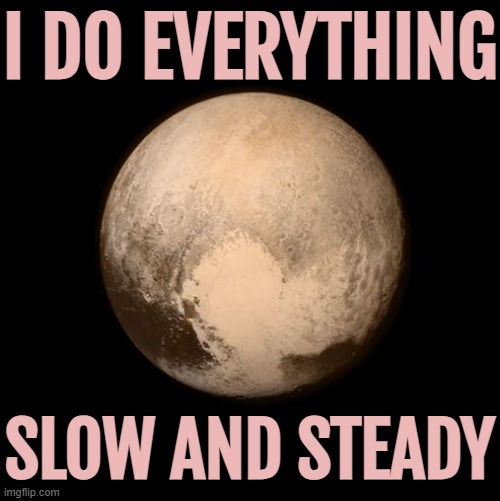 I do everything slow and steady | I DO EVERYTHING; SLOW AND STEADY | image tagged in pluto feels lonely,planets,astrology,prophecy,god religion universe,universe | made w/ Imgflip meme maker