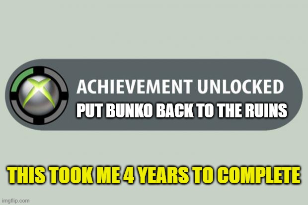 achievement unlocked | PUT BUNKO BACK TO THE RUINS; THIS TOOK ME 4 YEARS TO COMPLETE | image tagged in achievement unlocked | made w/ Imgflip meme maker
