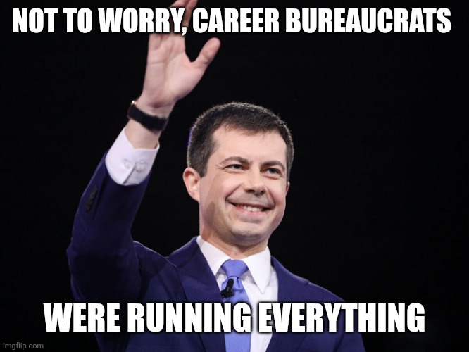 NOT TO WORRY, CAREER BUREAUCRATS WERE RUNNING EVERYTHING | image tagged in pete buttigeig | made w/ Imgflip meme maker