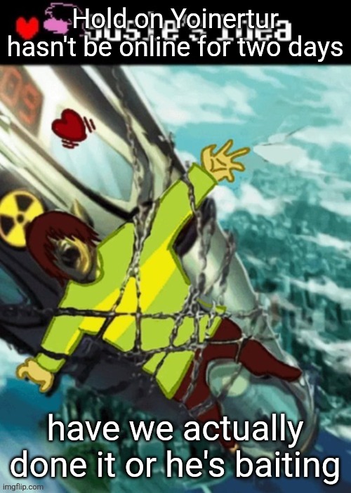 Susies idea (GONE WRONG) | Hold on Yoinertur hasn't be online for two days; have we actually  done it or he's baiting | image tagged in susies idea gone wrong | made w/ Imgflip meme maker