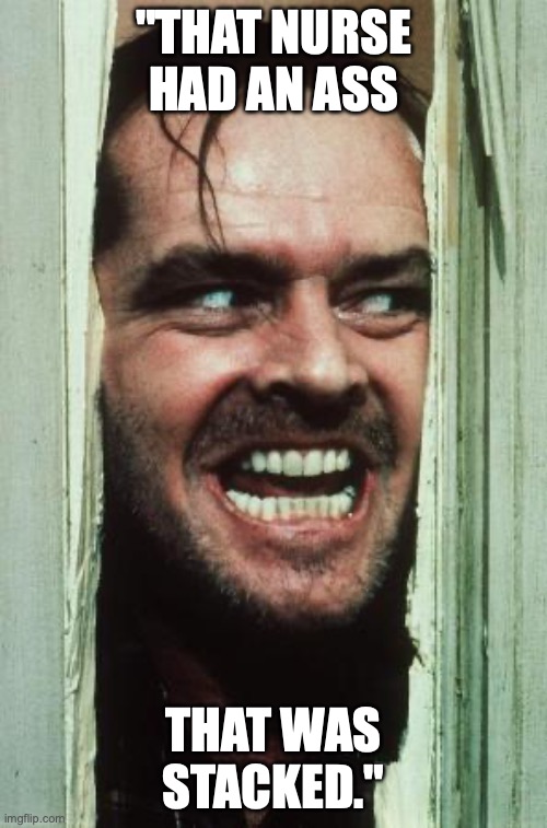 Here's Johnny | "THAT NURSE HAD AN ASS; THAT WAS STACKED." | image tagged in memes,here's johnny | made w/ Imgflip meme maker