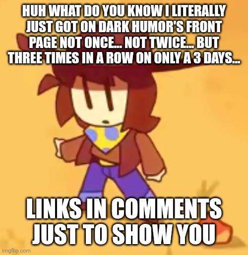 clueless | HUH WHAT DO YOU KNOW I LITERALLY JUST GOT ON DARK HUMOR'S FRONT PAGE NOT ONCE... NOT TWICE... BUT THREE TIMES IN A ROW ON ONLY A 3 DAYS... LINKS IN COMMENTS JUST TO SHOW YOU | image tagged in clueless | made w/ Imgflip meme maker