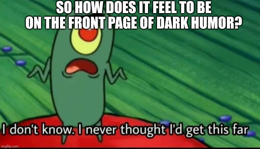 Sans in topic | SO HOW DOES IT FEEL TO BE ON THE FRONT PAGE OF DARK HUMOR? | image tagged in plankton i don't know i never thought i'd get this far | made w/ Imgflip meme maker