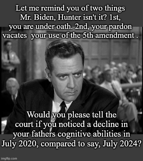 One of those things you won't see on C-Span | Let me remind you of two things Mr. Biden, Hunter isn't it? 1st, you are under oath. 2nd, your pardon vacates  your use of the 5th amendment . Would you please tell the court if you noticed a decline in your fathers cognitive abilities in July 2020, compared to say, July 2024? | image tagged in perry mason stare,hunter biden | made w/ Imgflip meme maker
