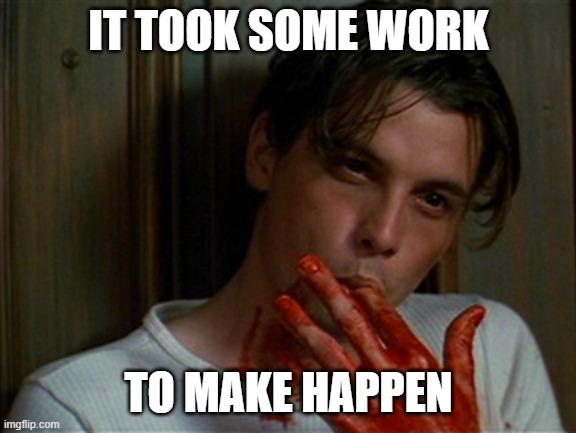 licking bloody fingers | IT TOOK SOME WORK TO MAKE HAPPEN | image tagged in licking bloody fingers | made w/ Imgflip meme maker