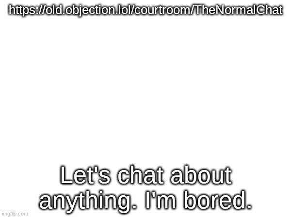 untitled | https://old.objection.lol/courtroom/TheNormalChat; Let's chat about anything. I'm bored. | image tagged in untitled | made w/ Imgflip meme maker
