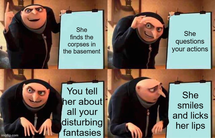 When you know she is the ONE!! | She finds the corpses in the basement; She questions your actions; You tell her about all your disturbing fantasies; She smiles and licks her lips | image tagged in memes,gru's plan | made w/ Imgflip meme maker