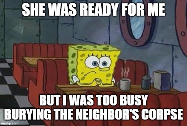 Some commitments are hard to keep | SHE WAS READY FOR ME; BUT I WAS TOO BUSY BURYING THE NEIGHBOR'S CORPSE | image tagged in spongebob coffee | made w/ Imgflip meme maker