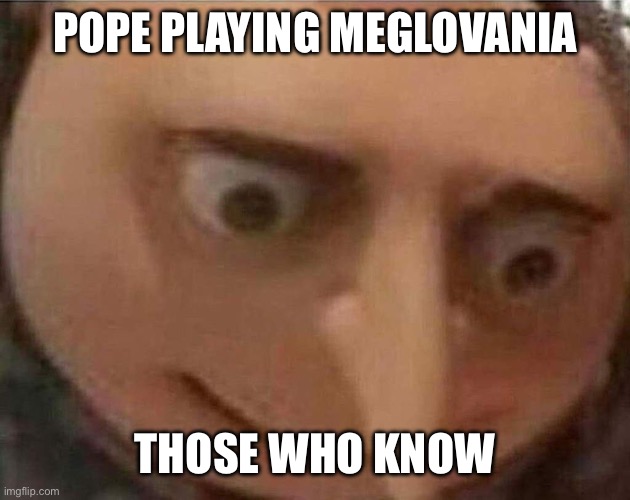 Yikes | POPE PLAYING MEGLOVANIA; THOSE WHO KNOW | image tagged in gru meme | made w/ Imgflip meme maker