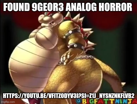 Bowser fart photo meme | FOUND 9GEOR3 ANALOG HORROR; HTTPS://YOUTU.BE/VFITZ0DYV3I?SI=Z1J_NYSNZNKFLVB2 | image tagged in bowser fart photo meme | made w/ Imgflip meme maker