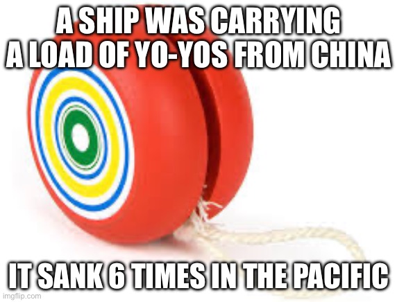 Sail, Sink, repeat | A SHIP WAS CARRYING A LOAD OF YO-YOS FROM CHINA; IT SANK 6 TIMES IN THE PACIFIC | image tagged in yoyo,sailing,sink,dad joke | made w/ Imgflip meme maker