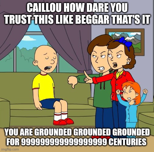 CAILLOU HOW DARE YOU TRUST THIS LIKE BEGGAR THAT'S IT YOU ARE GROUNDED GROUNDED GROUNDED FOR 999999999999999999 CENTURIES | image tagged in caillou gets grounded for insert reason here | made w/ Imgflip meme maker