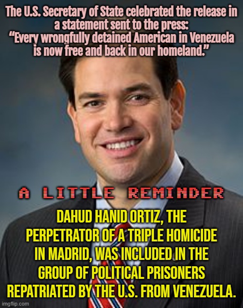 Perpetrator of triple homicide in Madrid included in group of political prisoners repatriated by US from Venezuela | The U.S. Secretary of State celebrated the release in
a statement sent to the press:
“Every wrongfully detained American in Venezuela
is now free and back in our homeland.”; A LITTLE REMINDER; Dahud Hanid Ortiz, the perpetrator of a triple homicide in Madrid, was included in the group of political prisoners repatriated by the U.S. from Venezuela. | image tagged in marco rubio,donald trump small brain,latin,war on drugs,venezuela,breaking news | made w/ Imgflip meme maker