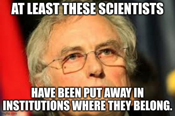 Richard Dawkins | AT LEAST THESE SCIENTISTS; HAVE BEEN PUT AWAY IN INSTITUTIONS WHERE THEY BELONG. | image tagged in richard dawkins | made w/ Imgflip meme maker