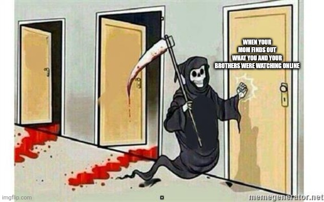 Grim Reaper Knocking Door | WHEN YOUR MOM FINDS OUT WHAT YOU AND YOUR BROTHERS WERE WATCHING ONLINE | image tagged in grim reaper knocking door | made w/ Imgflip meme maker