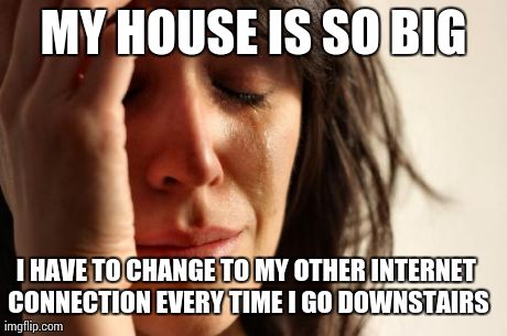 First World Problems | MY HOUSE IS SO BIG I HAVE TO CHANGE TO MY OTHER INTERNET CONNECTION EVERY TIME I GO DOWNSTAIRS | image tagged in memes,first world problems,AdviceAnimals | made w/ Imgflip meme maker