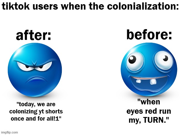 tiktok | tiktok users when the colonialization:; before:; after:; "when eyes red run my, TURN."; "today, we are colonizing yt shorts once and for all!1" | image tagged in tiktok sucks | made w/ Imgflip meme maker