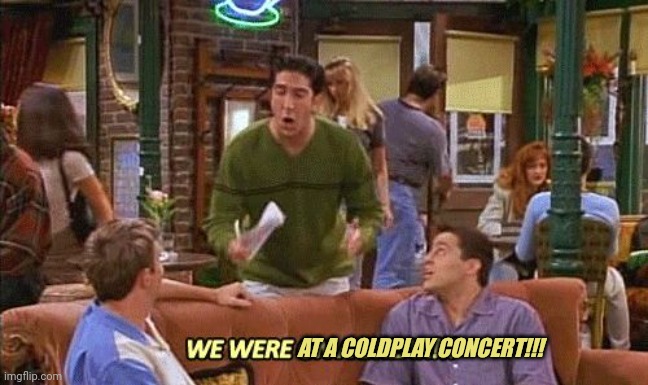 We Were At A Coldplay Concert | AT A COLDPLAY CONCERT!!! | image tagged in ross friends break,coldplay,cheating,caught in the act,concert | made w/ Imgflip meme maker