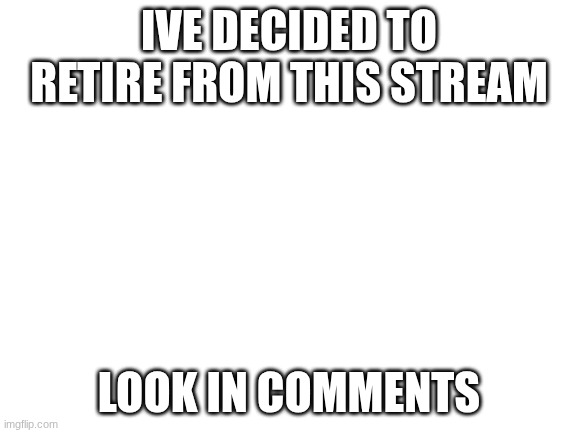 and can one of you remove my owner? | IVE DECIDED TO RETIRE FROM THIS STREAM; LOOK IN COMMENTS | image tagged in blank white template | made w/ Imgflip meme maker