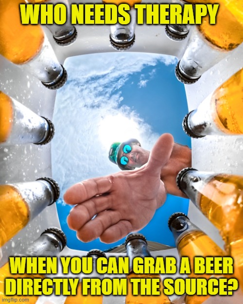 therapy | WHO NEEDS THERAPY; WHEN YOU CAN GRAB A BEER DIRECTLY FROM THE SOURCE? | image tagged in memes | made w/ Imgflip meme maker