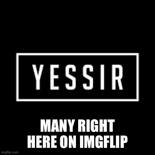 yessir | MANY RIGHT HERE ON IMGFLIP | image tagged in yessir | made w/ Imgflip meme maker