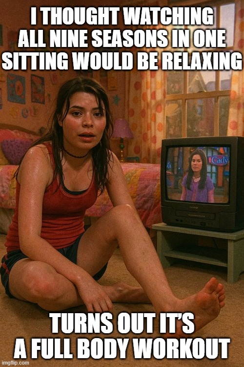 iCarly | I THOUGHT WATCHING ALL NINE SEASONS IN ONE SITTING WOULD BE RELAXING; TURNS OUT IT’S A FULL BODY WORKOUT | image tagged in memes,icarly | made w/ Imgflip meme maker