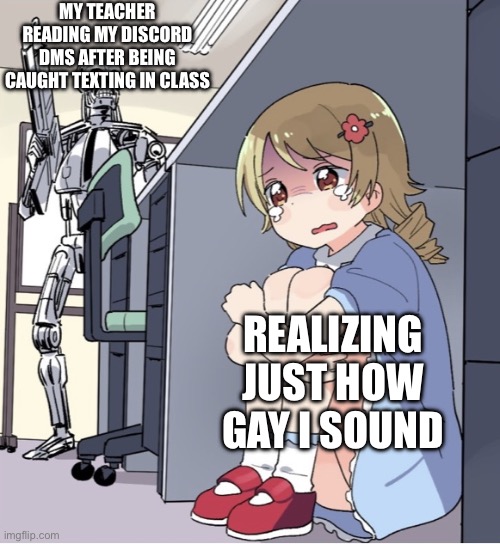 Anime Girl Hiding from Terminator | MY TEACHER READING MY DISCORD DMS AFTER BEING CAUGHT TEXTING IN CLASS; REALIZING JUST HOW GAY I SOUND | image tagged in anime girl hiding from terminator | made w/ Imgflip meme maker