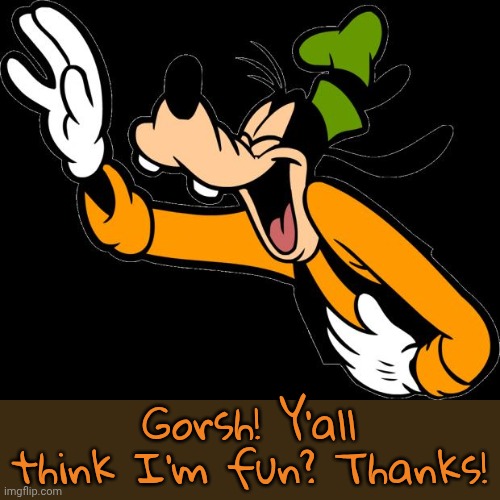 He's happy to hear it. | Gorsh! Y'all think I'm fun? Thanks! | image tagged in goofy,disney,doge | made w/ Imgflip meme maker