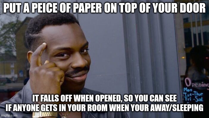 Roll Safe Think About It | PUT A PEICE OF PAPER ON TOP OF YOUR DOOR; IT FALLS OFF WHEN OPENED, SO YOU CAN SEE IF ANYONE GETS IN YOUR ROOM WHEN YOUR AWAY/SLEEPING | image tagged in memes,roll safe think about it | made w/ Imgflip meme maker