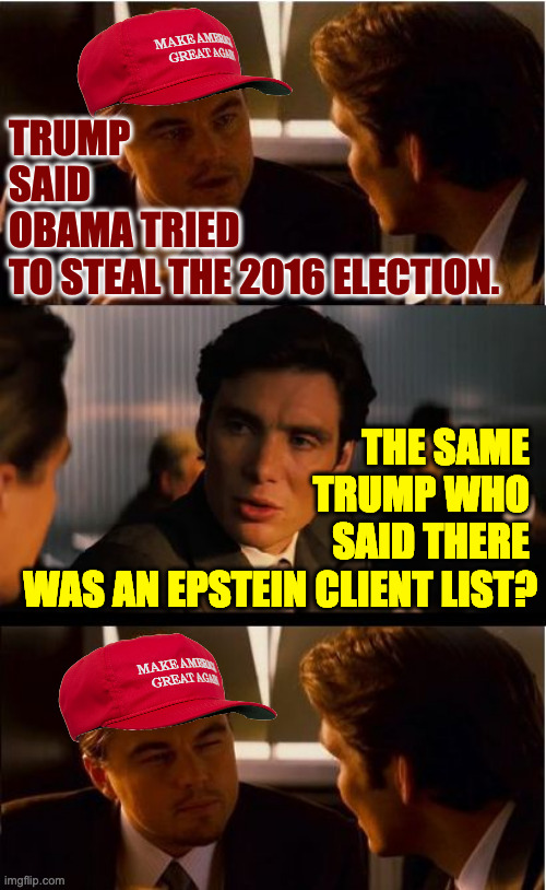 Confusing, isn't it? | TRUMP
SAID
OBAMA TRIED
TO STEAL THE 2016 ELECTION. THE SAME 
TRUMP WHO 
SAID THERE 
WAS AN EPSTEIN CLIENT LIST? | image tagged in memes,inception,trump | made w/ Imgflip meme maker