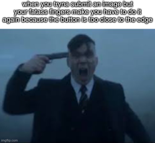 cillian Murphy kms | when you tryna submit an image but your fatass fingers make you have to do it again because the button is too close to the edge | image tagged in cillian murphy kms | made w/ Imgflip meme maker