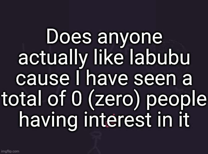 I don't even know what a labubu is tbh | Does anyone actually like labubu cause I have seen a total of 0 (zero) people having interest in it | image tagged in vik's image | made w/ Imgflip meme maker