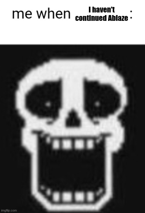 Me when: | I haven't continued Ablaze | image tagged in me when | made w/ Imgflip meme maker