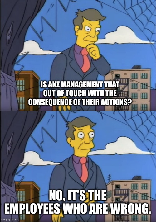 Seymour, could it be | IS ANZ MANAGEMENT THAT OUT OF TOUCH WITH THE CONSEQUENCE OF THEIR ACTIONS? NO, IT’S THE EMPLOYEES WHO ARE WRONG. | image tagged in seymour could it be | made w/ Imgflip meme maker