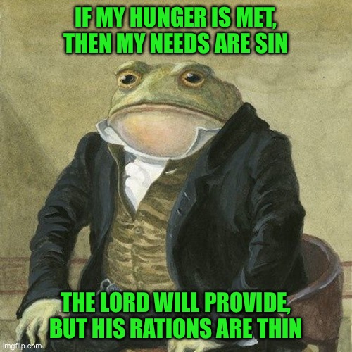 Gentlemen, it is with great pleasure to inform you that | IF MY HUNGER IS MET, THEN MY NEEDS ARE SIN; THE LORD WILL PROVIDE, BUT HIS RATIONS ARE THIN | image tagged in gentlemen it is with great pleasure to inform you that | made w/ Imgflip meme maker