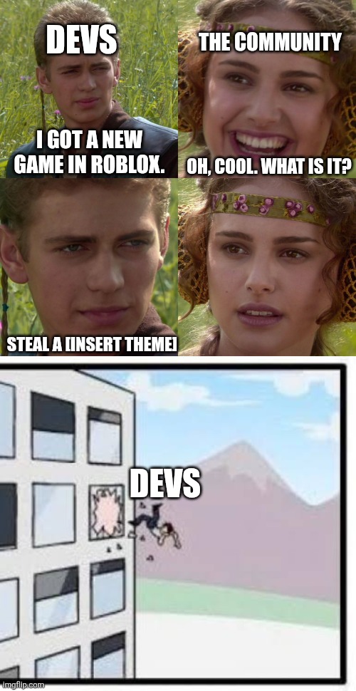 Roblox Games these days: | DEVS; THE COMMUNITY; I GOT A NEW GAME IN ROBLOX. OH, COOL. WHAT IS IT? STEAL A [INSERT THEME]; DEVS | image tagged in anakin padme 4 panel | made w/ Imgflip meme maker