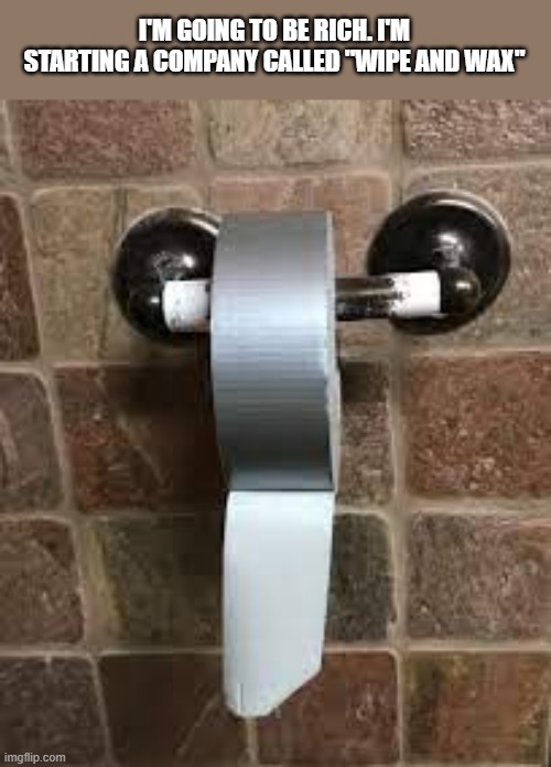 My new company is called Wipe and Wax. It's a real money maker. | I'M GOING TO BE RICH. I'M STARTING A COMPANY CALLED "WIPE AND WAX" | image tagged in funny,play on words,toilet paper,business,humor | made w/ Imgflip meme maker