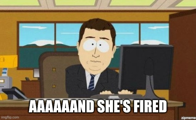 Aaaand it's gone  | AAAAAAND SHE'S FIRED | image tagged in aaaand it's gone | made w/ Imgflip meme maker