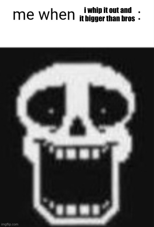 Me when: | i whip it out and it bigger than bros | image tagged in me when | made w/ Imgflip meme maker