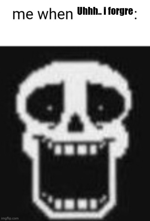 Me when: | Uhhh.. i forgre | image tagged in me when | made w/ Imgflip meme maker