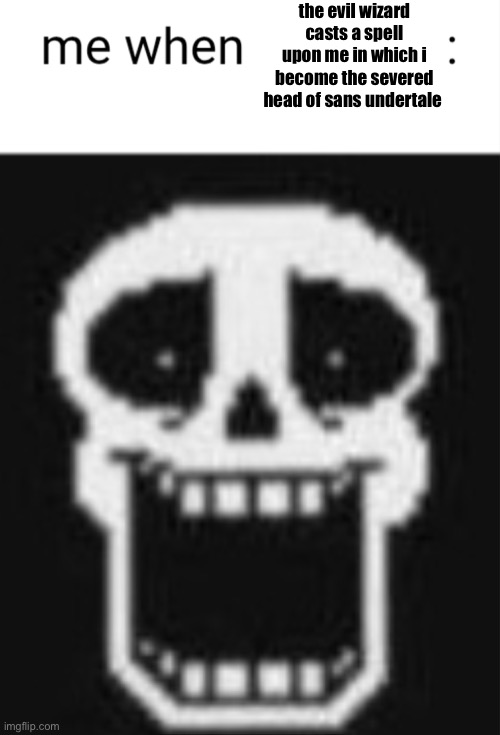 Me when: | the evil wizard casts a spell upon me in which i become the severed head of sans undertale | image tagged in me when | made w/ Imgflip meme maker