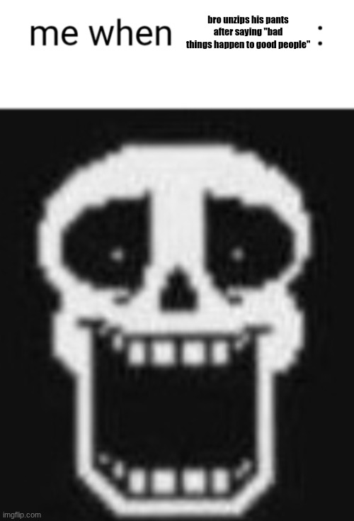 Me when: | bro unzips his pants after saying "bad things happen to good people" | image tagged in me when | made w/ Imgflip meme maker