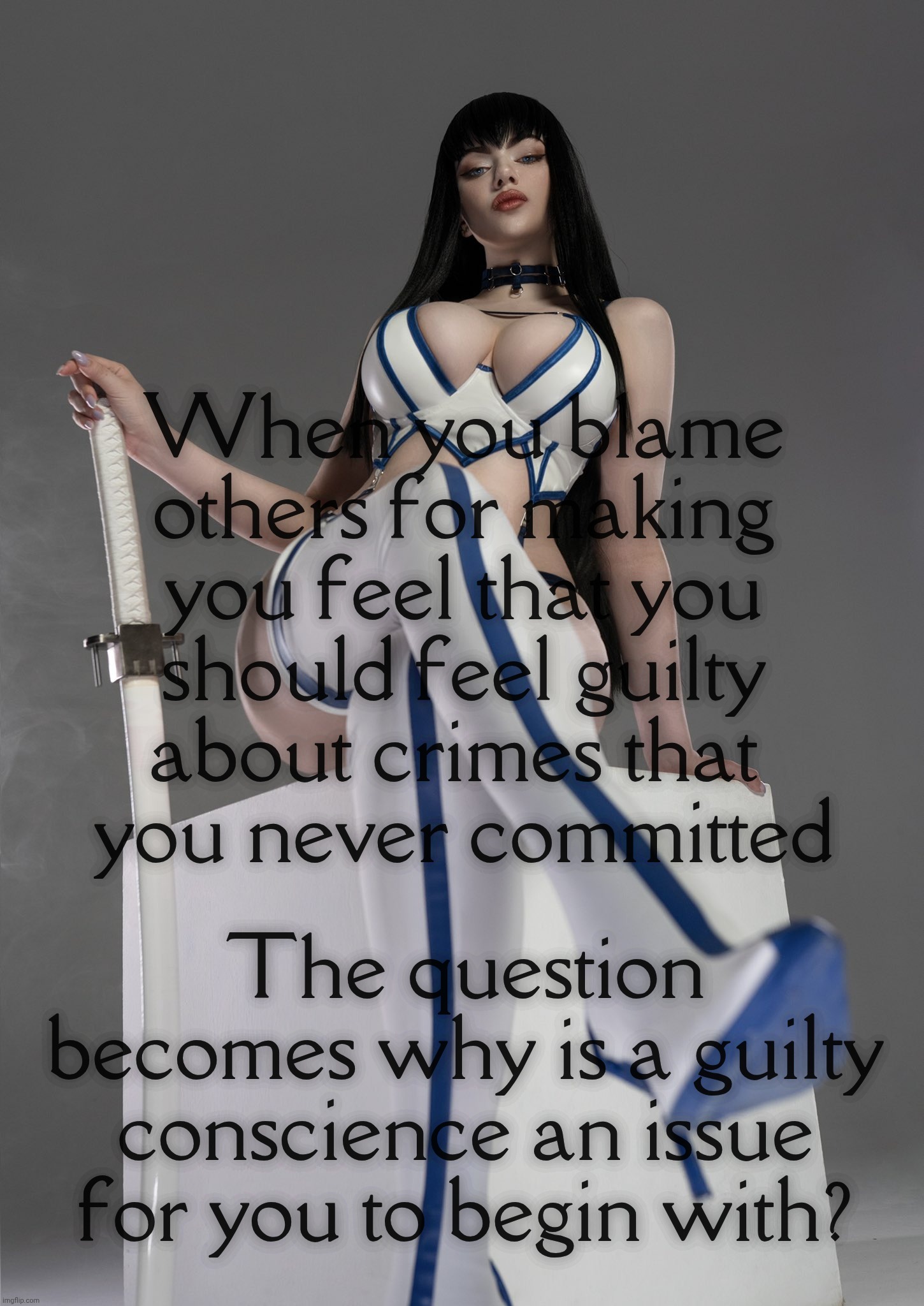 Satsuki Kiryuin by Alina Becker | When you blame
others for making
you feel that you
should feel guilty
about crimes that 
you never committed; The question becomes why is a guilty conscience an issue for you to begin with? | image tagged in satsuki kiryuin by alina becker | made w/ Imgflip meme maker