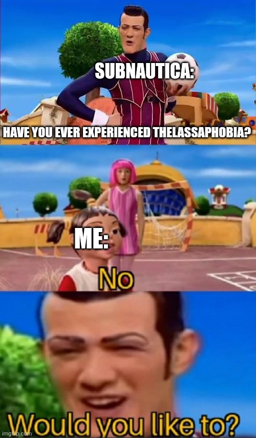 Would you like to? | SUBNAUTICA:; HAVE YOU EVER EXPERIENCED THELASSAPHOBIA? ME: | image tagged in would you like to | made w/ Imgflip meme maker